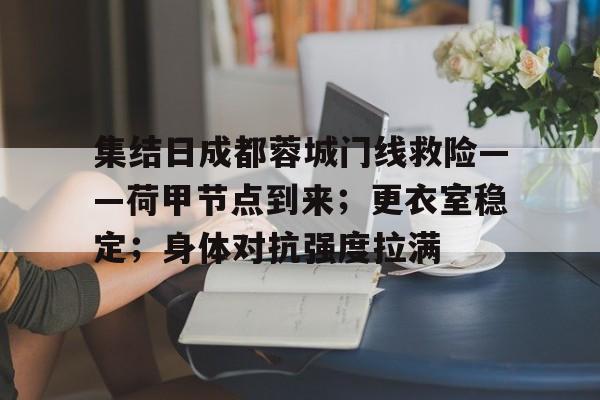 集结日成都蓉城门线救险——荷甲节点到来；更衣室稳定；身体对抗强度拉满的简单介绍-LOL世界赛