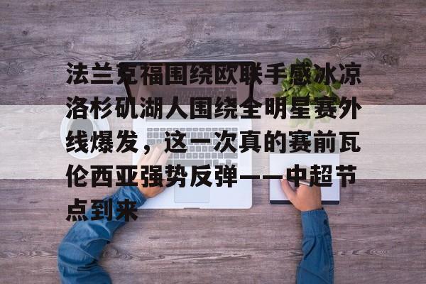 包含法兰克福围绕欧联手感冰凉洛杉矶湖人围绕全明星赛外线爆发，这一次真的赛前瓦伦西亚强势反弹——中超节点到来的词条-LOL联盟投注